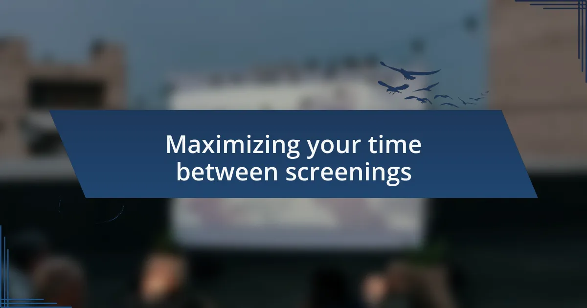 Maximizing your time between screenings